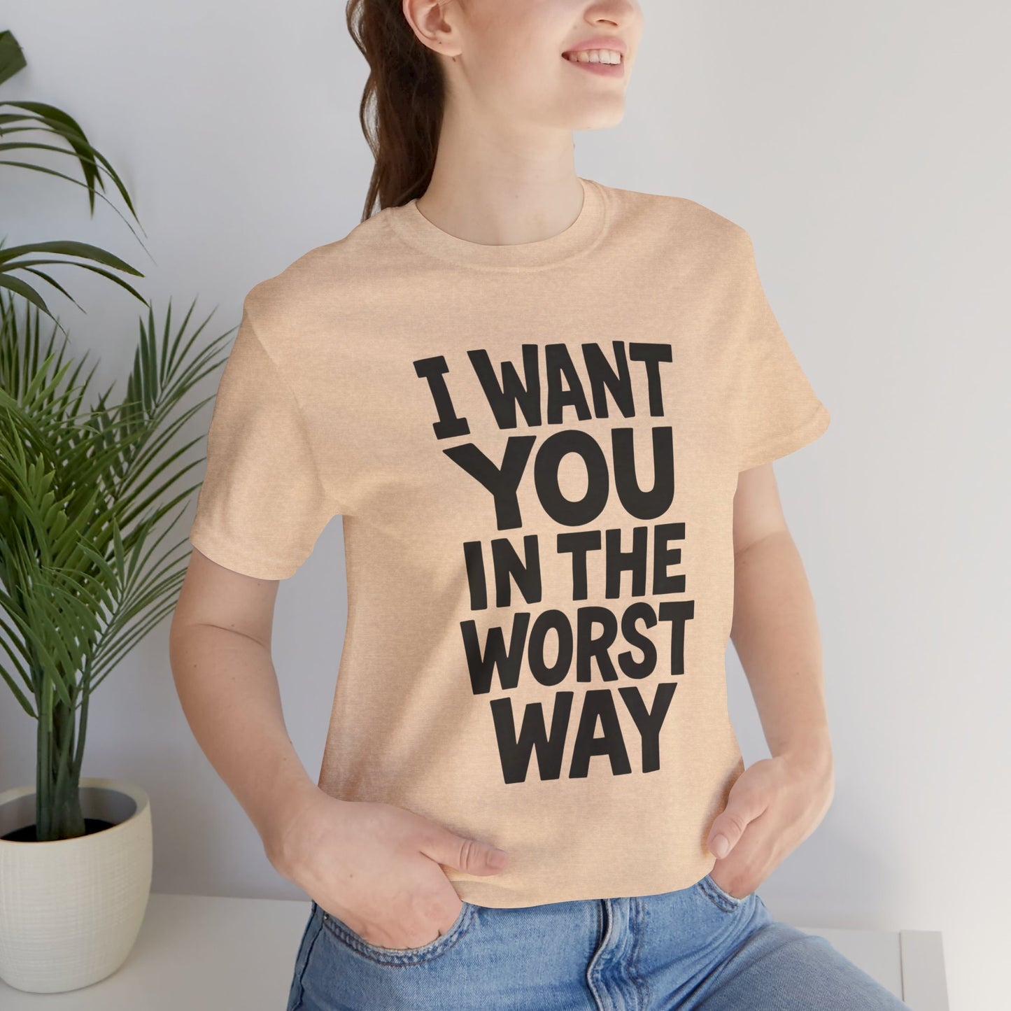 Graphic T-Shirt I WANT YOU IN THE WORST WAY