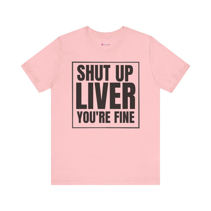 Shut Up Liver You're Fine T-Shirt