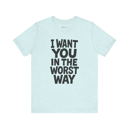 Graphic T-Shirt I WANT YOU IN THE WORST WAY