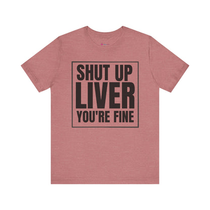 Shut Up Liver You're Fine T-Shirt