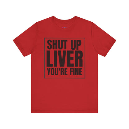 Shut Up Liver You're Fine T-Shirt