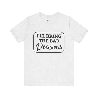 I'll Bring The Bad Decisions T-Shirt