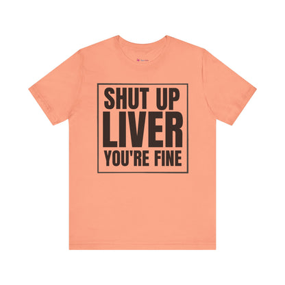 Shut Up Liver You're Fine T-Shirt