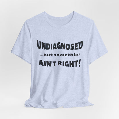 Graphic Tee — "Undiagnosed... but somethin' AIN'T RIGHT!" FUNNY T-SHIRT