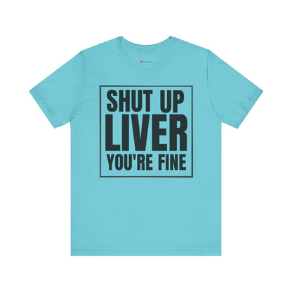 Shut Up Liver You're Fine T-Shirt